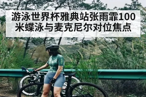 游泳世界杯雅典站张雨霏100米蝶泳与麦克尼尔对位焦点