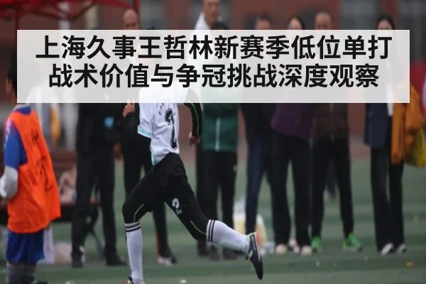 上海久事王哲林新赛季低位单打战术价值与争冠挑战深度观察
