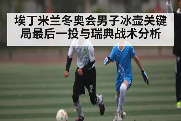 埃丁米兰冬奥会男子冰壶关键局最后一投与瑞典战术分析